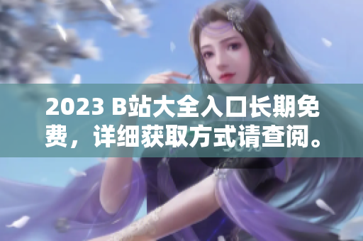 2023 B站大全入口长期免费，详细获取方式请查阅。