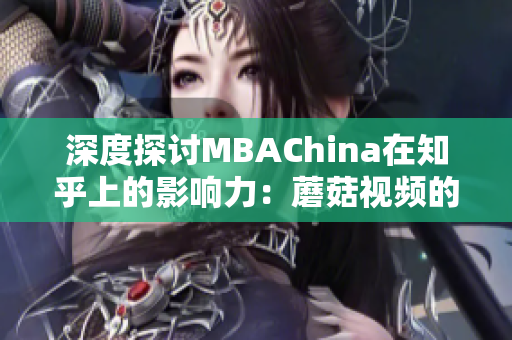 深度探讨MBAChina在知乎上的影响力：蘑菇视频的调研报告