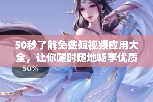 50秒了解免费短视频应用大全，让你随时随地畅享优质视频！