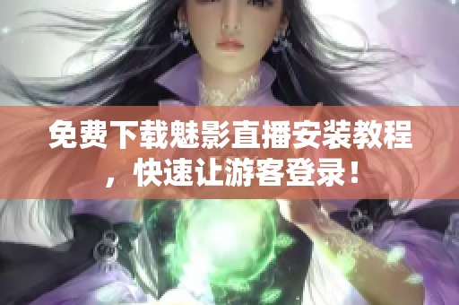免费下载魅影直播安装教程，快速让游客登录！