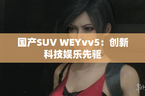国产SUV WEYvv5：创新科技娱乐先驱