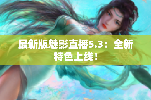 最新版魅影直播5.3：全新特色上线！