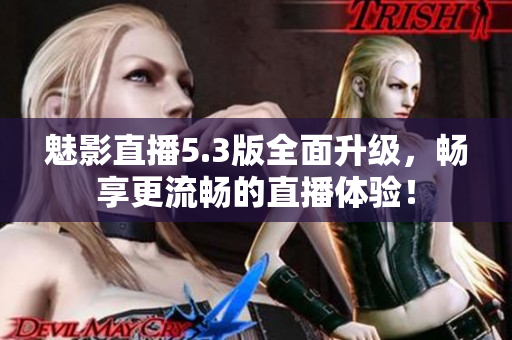 魅影直播5.3版全面升级，畅享更流畅的直播体验！