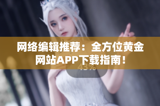 网络编辑推荐：全方位黄金网站APP下载指南！