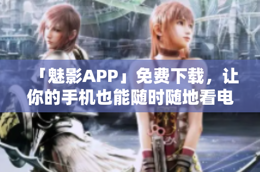 「魅影APP」免费下载，让你的手机也能随时随地看电影