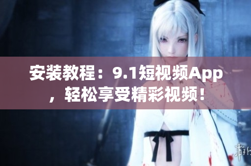 安装教程：9.1短视频App，轻松享受精彩视频！