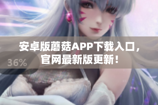 安卓版蘑菇APP下载入口，官网最新版更新！