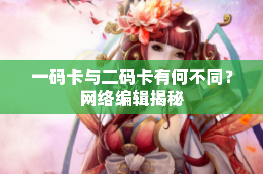 一码卡与二码卡有何不同？网络编辑揭秘