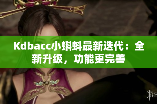 Kdbacc小蝌蚪最新迭代：全新升级，功能更完善