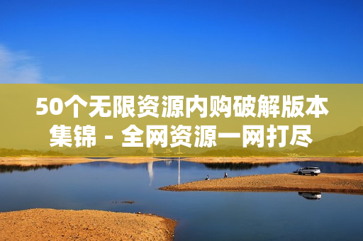50个无限资源内购破解版本集锦 - 全网资源一网打尽