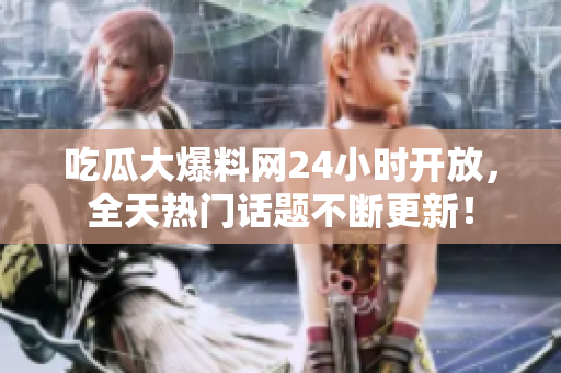 吃瓜大爆料网24小时开放，全天热门话题不断更新！
