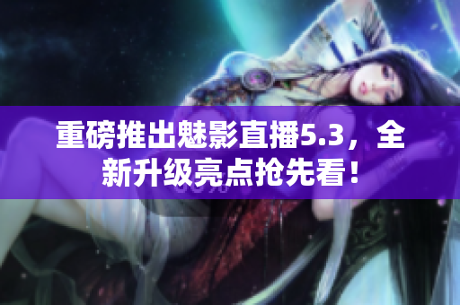 重磅推出魅影直播5.3，全新升级亮点抢先看！