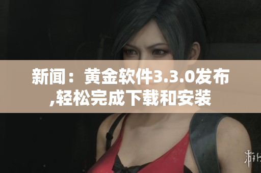 新闻：黄金软件3.3.0发布,轻松完成下载和安装