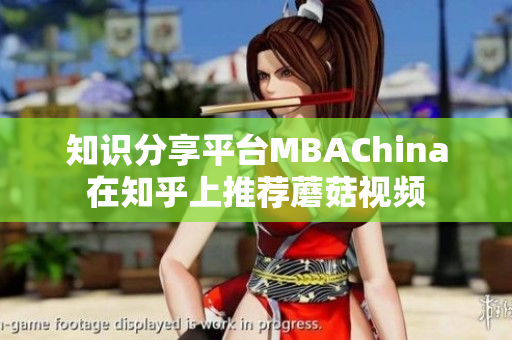 知识分享平台MBAChina在知乎上推荐蘑菇视频
