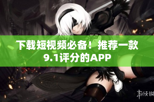 下载短视频必备！推荐一款9.1评分的APP
