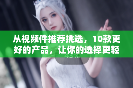 从视频件推荐挑选，10款更好的产品，让你的选择更轻松