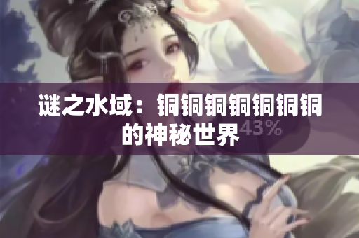 谜之水域：铜铜铜铜铜铜铜的神秘世界