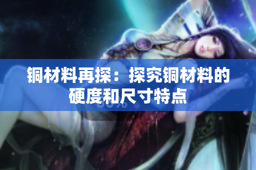 铜材料再探：探究铜材料的硬度和尺寸特点