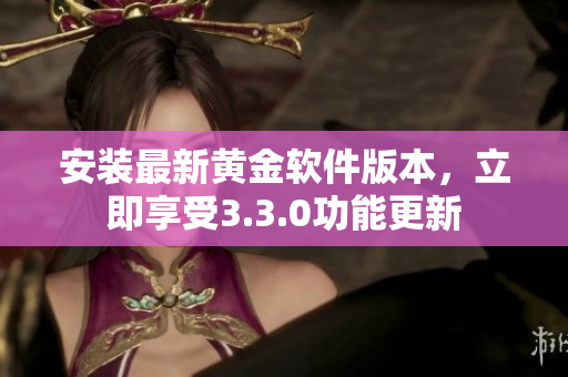 安装最新黄金软件版本，立即享受3.3.0功能更新
