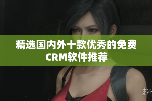 精选国内外十款优秀的免费CRM软件推荐