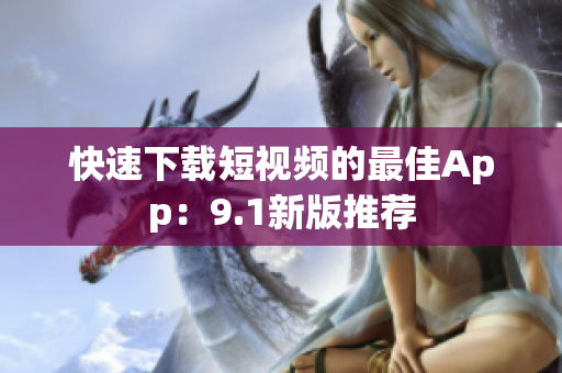 快速下载短视频的最佳App：9.1新版推荐