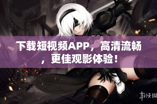 下载短视频APP，高清流畅，更佳观影体验！
