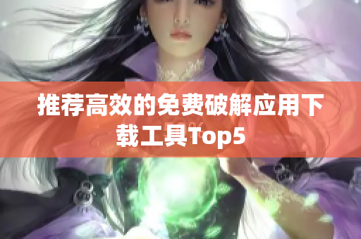 推荐高效的免费破解应用下载工具Top5