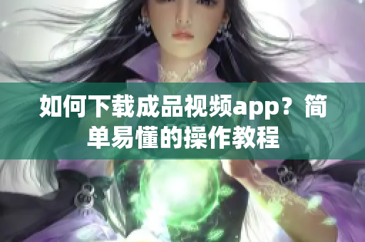 如何下载成品视频app？简单易懂的操作教程