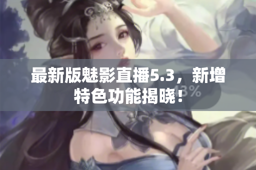 最新版魅影直播5.3，新增特色功能揭晓！