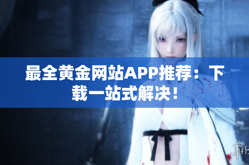 最全黄金网站APP推荐：下载一站式解决！