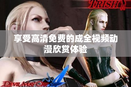 享受高清免费的成全视频动漫欣赏体验