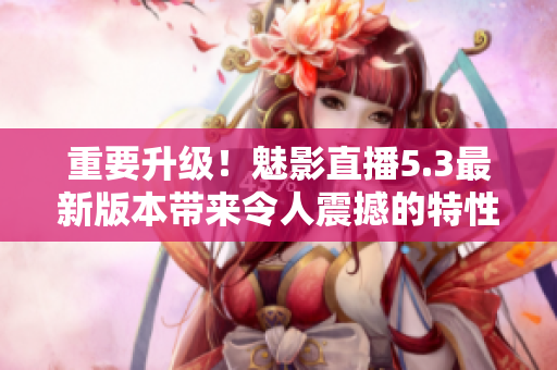重要升级！魅影直播5.3最新版本带来令人震撼的特性！