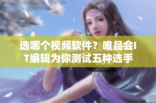 选哪个视频软件？唯品会IT编辑为你测试五种选手