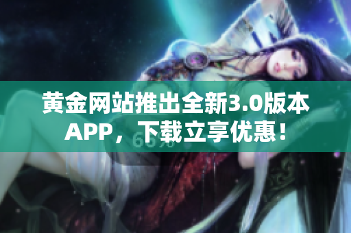 黄金网站推出全新3.0版本APP，下载立享优惠！