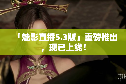 「魅影直播5.3版」重磅推出，现已上线！