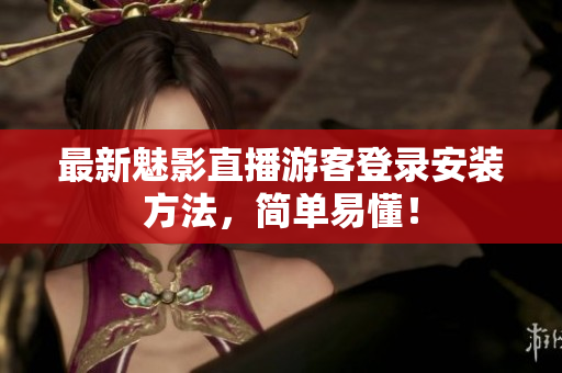 最新魅影直播游客登录安装方法，简单易懂！