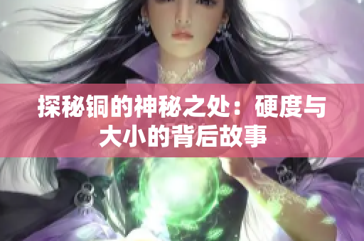 探秘铜的神秘之处：硬度与大小的背后故事