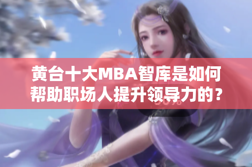 黄台十大MBA智库是如何帮助职场人提升领导力的？