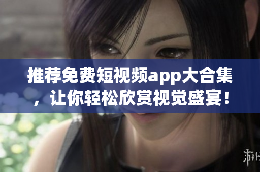 推荐免费短视频app大合集，让你轻松欣赏视觉盛宴！