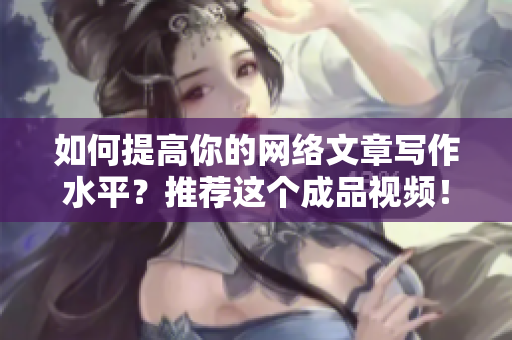 如何提高你的网络文章写作水平？推荐这个成品视频！