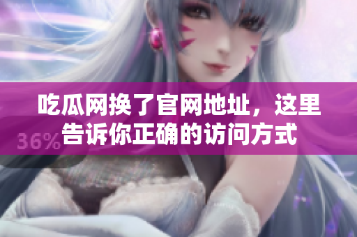 吃瓜网换了官网地址，这里告诉你正确的访问方式