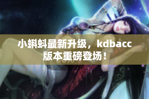小蝌蚪最新升级，kdbacc版本重磅登场！