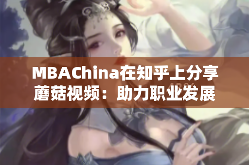 MBAChina在知乎上分享蘑菇视频：助力职业发展