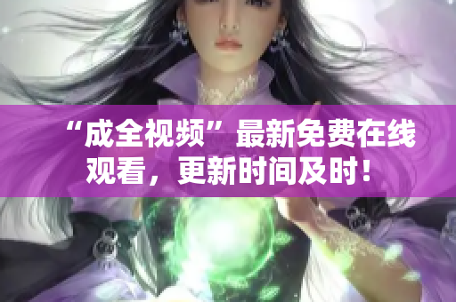 “成全视频”最新免费在线观看，更新时间及时！