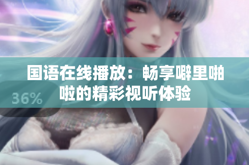 国语在线播放：畅享噼里啪啦的精彩视听体验