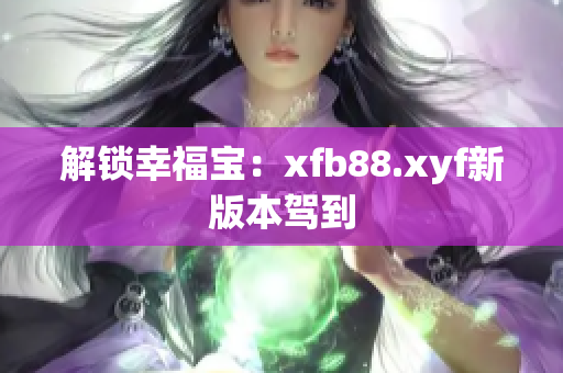 解锁幸福宝：xfb88.xyf新版本驾到