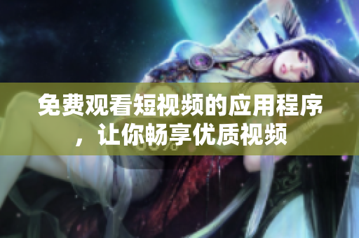 免费观看短视频的应用程序，让你畅享优质视频