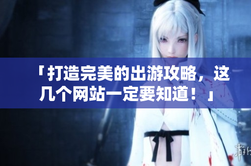 「打造完美的出游攻略，这几个网站一定要知道！」