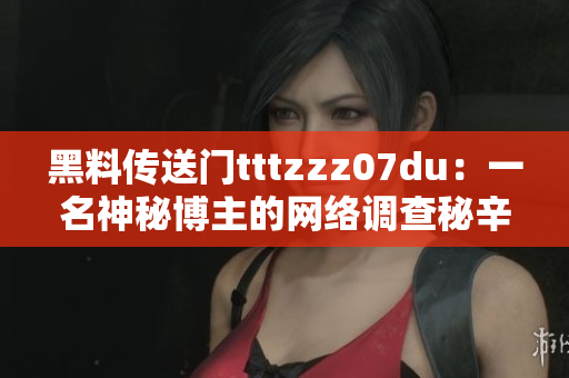 黑料传送门tttzzz07du：一名神秘博主的网络调查秘辛