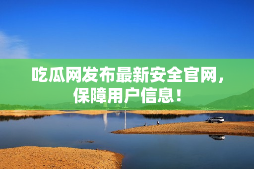 吃瓜网发布最新安全官网，保障用户信息！